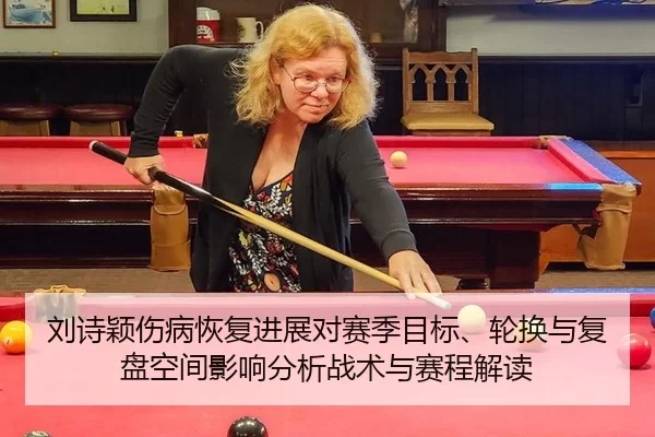 刘诗颖伤病恢复进展对赛季目标、轮换与复盘空间影响分析战术与赛程解读
