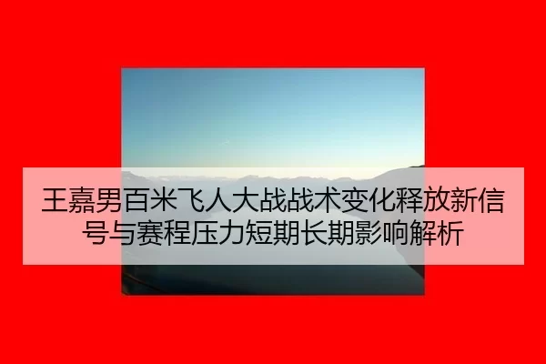 王嘉男百米飞人大战战术变化释放新信号与赛程压力短期长期影响解析